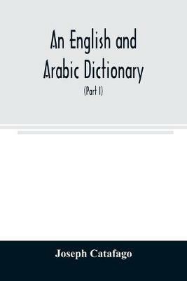 An English and Arabic dictionary: In Two Parts, Arabic and English, and English and Arabic in which the Arabic words are Represented in the oriental Character, As well as their correct pronunciation and accentuation shewn in English Letters (Part I) - Joseph Catafago - cover