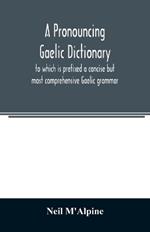 A pronouncing Gaelic dictionary: to which is prefixed a concise but most comprehensive Gaelic grammar