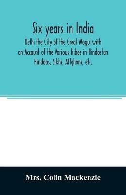 Six years in India; Delhi the City of the Great Mogul with an Account of the Various Tribes in Hindostan; Hindoos, Sikhs, Affghans, etc. - Colin MacKenzie - cover