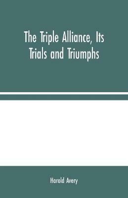 The Triple Alliance, Its Trials and Triumphs - Harold Avery - cover