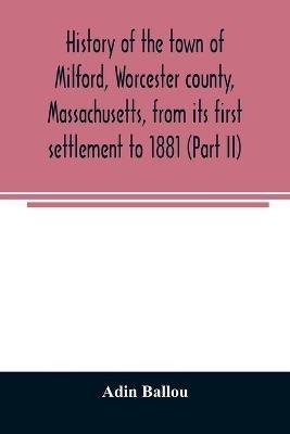 History of the town of Milford, Worcester county, Massachusetts, from its first settlement to 1881 (Part II) - Adin Ballou - cover
