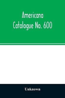 Americana Catalogue No. 600: including scarce and precious books, manuscripts and engravings from the collections of Emperor Maximilian of Mexico and Charles Et. Brasseur de Bourbourg, the library of Edward Salomon, late governor of the state of Wisconsin, and other important collecti - cover