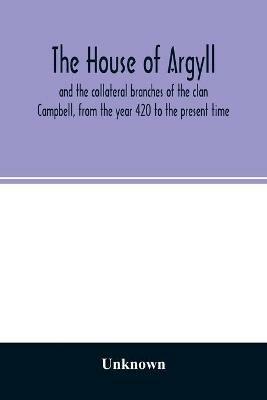The house of Argyll and the collateral branches of the clan Campbell, from the year 420 to the present time - cover