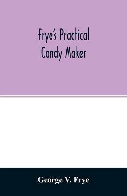Frye's practical candy maker: comprising practical receipts for the manufacture of fine hand-made candies, especially adapted for fine retail trade - George V Frye - cover