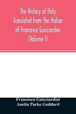 The history of Italy Translated from the Italian of Francesco Guicciardini (Volume I) - Francesco Guicciardini,Austin Parke Goddard - cover