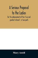 A serious proposal to the ladies, for the advancement of their true and greatest interest: in two parts