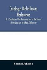 Catalogus bibliothecae Harleianae; Or A Catalogue of the Remaining part of the Library of the Late Earl of Oxford. (Volume V)