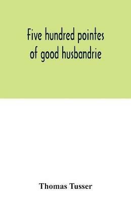 Five hundred pointes of good husbandrie. The edition of 1580 collated with those of 1573 and 1577. Together with a reprint from the unique copy in the British Museum, of A hundreth good pointes of husbandrie, 1557 - Thomas Tusser - cover