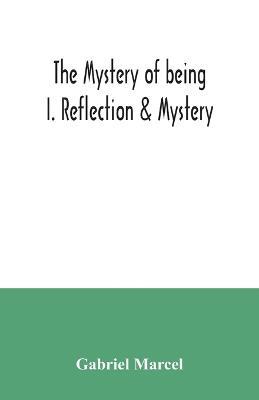 The mystery of being I. Reflection & Mystery - Gabriel Marcel - cover