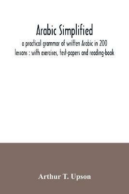 Arabic simplified: a practical grammar of written Arabic in 200 lessons: with exercises, test-papers and reading-book - Arthur T Upson - cover
