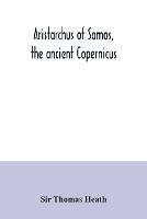 Aristarchus of Samos, the ancient Copernicus; a history of Greek astronomy to Aristarchus, together with Aristarchus's Treatise on the sizes and distances of the sun and moon: a new Greek text with translation and notes - Thomas Heath - cover