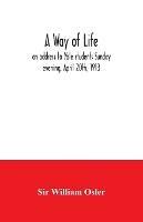 A way of life; an address to Yale students Sunday evening, April 20th, 1913 - William Osler - cover