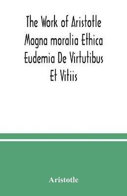 The Work of Aristotle Magna moralia Ethica Eudemia De Virtutibus Et Vitiis - Aristotle - cover
