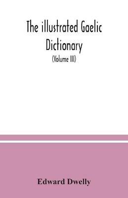 The illustrated Gaelic dictionary, specially designed for beginners and for use in schools, including every Gaelic word in all the other Gaelic dictionaries and printed books, as well as an immense number never in print before (Volume III) - Edward Dwelly - cover