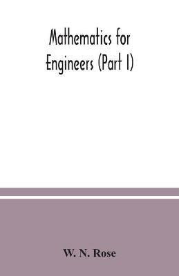 Mathematics for engineers (Part I) Including Elementary and Higher Algebra, Mensuration and Graphs, and Plane Trigonometry - W N Rose - cover