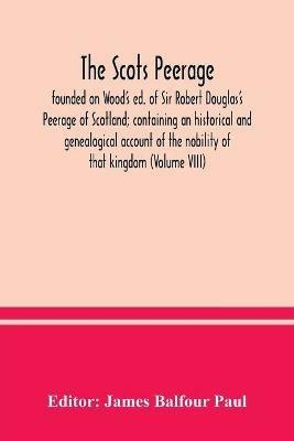 The Scots peerage: founded on Wood's ed. of Sir Robert Douglas's Peerage of Scotland; containing an historical and genealogical account of the nobility of that kingdom (Volume VIII) - cover