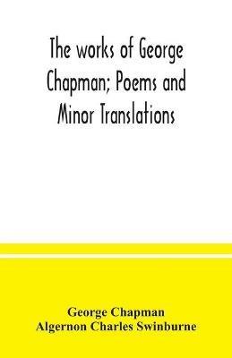 The works of George Chapman; Poems and Minor Translations. - George Chapman,Algernon Charles Swinburne - cover