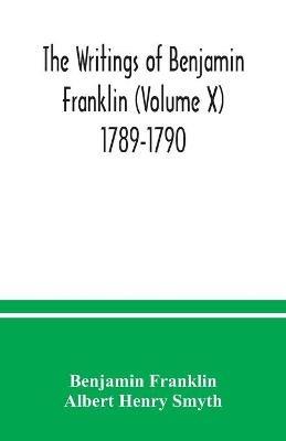 The writings of Benjamin Franklin (Volume X) 1789-1790 - Benjamin Franklin,Albert Henry Smyth - cover