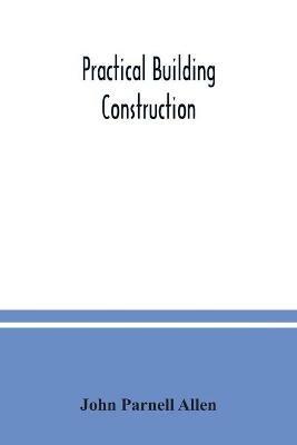 Practical building construction; a handbook for students preparing for the examinations of the Science and Art Department, the Royal Institute of British Architects, the Surveyors' Institution, etc. Designed also as a book of reference for persons engaged - John Parnell Allen - cover