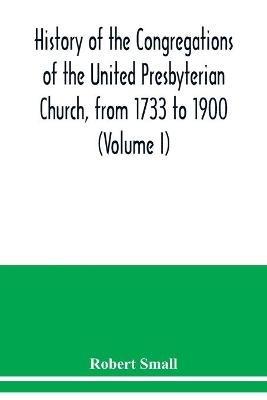 History of the congregations of the United Presbyterian Church, from 1733 to 1900 (Volume I) - Robert Small - cover