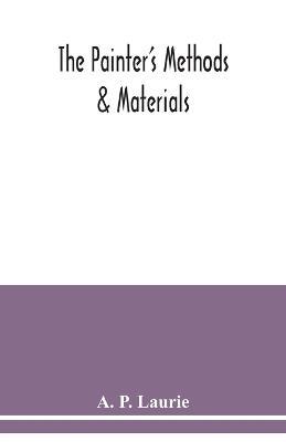The painter's methods & materials: the handling of pigments in oil, tempera, water-colour & in mural painting, the preparation of grounds & canvas, & the prevention of discolouration, together with the theories of light & colour applied to the making of pictures - A P Laurie - cover