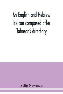 An English and Hebrew lexicon composed after Johnson's directory, containing fifteen thousand English words, rendered into Biblical, or rabbinical Hebrew, or into Chaldee. To which is annexed a list of English and Hebrew words the expressions and meanings of - Selig Newman - cover