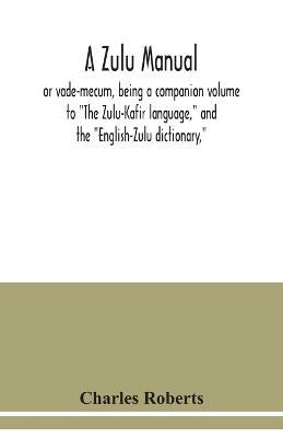 A Zulu manual, or vade-mecum, being a companion volume to The Zulu-Kafir language, and the English-Zulu dictionary, - Charles Roberts - cover