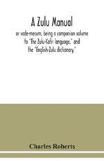 A Zulu manual, or vade-mecum, being a companion volume to The Zulu-Kafir language, and the English-Zulu dictionary,