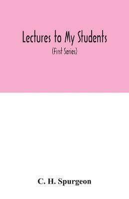Lectures to my students: a selection from addresses delivered to the students of the Pastors' College, Metropolitan Tabernacle (First Series) - C H Spurgeon - cover