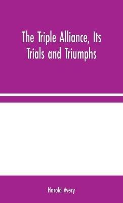The Triple Alliance, Its Trials and Triumphs - Harold Avery - cover