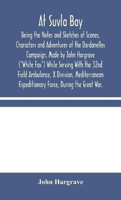 At Suvla Bay: Being the Notes and Sketches of Scenes, Characters and Adventures of the Dardanelles Campaign, Made by John Hargrave ("White Fox") While Serving With the 32nd Field Ambulance, X Division, Mediterranean Expeditionary Force, During the Great War. - John Hargrave - cover