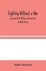 Fighting Without a War: An Account of Military Intervention in North Russia