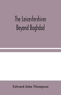 The Leicestershires Beyond Baghdad - Edward John Thompson - cover
