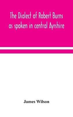 The dialect of Robert Burns as spoken in central Ayrshire - James Wilson - cover