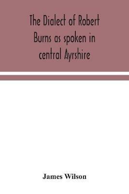The dialect of Robert Burns as spoken in central Ayrshire - James Wilson - cover