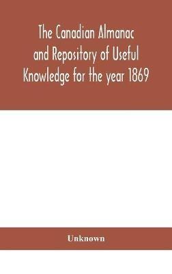 The Canadian almanac and Repository of Useful Knowledge for the year 1869 Being the First After Leap Year Containing full and authentic Commercial, Statistical, Astronomical, Departmental, Ecclesiastical, Educational, Financial, and General Information - cover