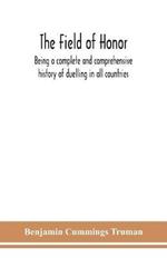 The field of honor: being a complete and comprehensive history of duelling in all countries; including the judicial duel of Europe, the private duel of the civilized world, and specific descriptions of all the noted hostile meetings in Europe and America