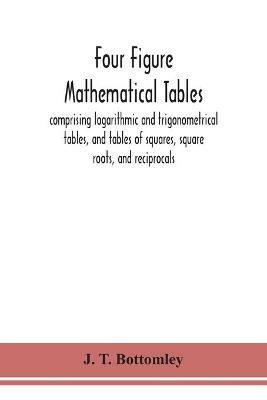 Four figure mathematical tables; comprising logarithmic and trigonometrical tables, and tables of squares, square roots, and reciprocals - J T Bottomley - cover