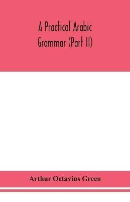 A practical Arabic grammar (Part II) - Arthur Octavius Green - cover