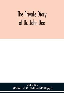 The private diary of Dr. John Dee: and the catalogue of his library of manuscripts, from the original manuscripts in the Ashmolean museum at Oxford, and Trinity college library, Cambridge - John Dee - cover