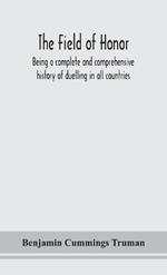 The field of honor: being a complete and comprehensive history of duelling in all countries; including the judicial duel of Europe, the private duel of the civilized world, and specific descriptions of all the noted hostile meetings in Europe and America