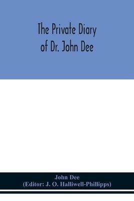 The private diary of Dr. John Dee: and the catalogue of his library of manuscripts, from the original manuscripts in the Ashmolean museum at Oxford, and Trinity college library, Cambridge - John Dee - cover