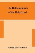 The hidden church of the Holy Graal: its legends and symbolism considered in their affinity with certain mysteries of initiation and other traces of a secret tradition in Christian times