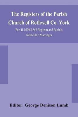 The Registers of the Parish Church of Rothwell Co. York Part II 1690-1763 Baptism and Burials 1690-1812 Marriages - cover