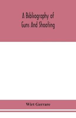 A bibliography of guns and shooting, being a list of ancient and modern English and foreign books relating to firearms and their use, and to the composition and manufacture of explosives; with an introductory chapter on technical books and the writers of the - Wirt Gerrare - cover