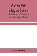 Museums, their history and their use: with a bibliography and list of museums in the United Kingdom (Volume III)