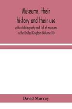 Museums, their history and their use: with a bibliography and list of museums in the United Kingdom (Volume III)