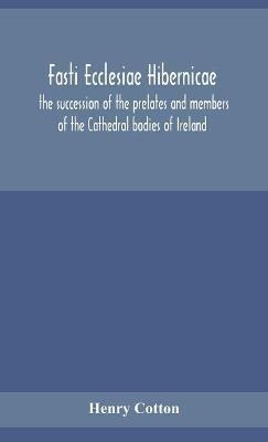 Fasti ecclesiae Hibernicae: the succession of the prelates and members of the Cathedral bodies of Ireland - Henry Cotton - cover