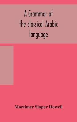 A grammar of the classical Arabic language - Mortimer Sloper Howell - cover