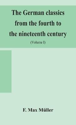 The German Classics From The Fourth To The Nineteenth Century; With Biographical Notices, Translations Into Modern German, And Notes (Volume I) - F Max Müller - cover